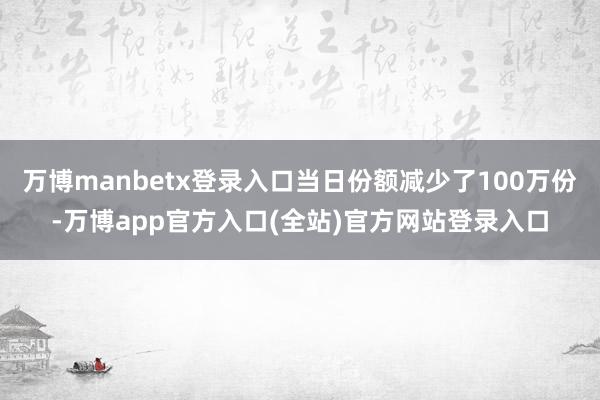 万博manbetx登录入口当日份额减少了100万份-万博app官方入口(全站)官方网站登录入口