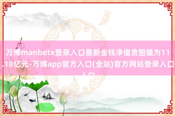 万博manbetx登录入口最新金钱净值贪图值为11.18亿元-万博app官方入口(全站)官方网站登录入口