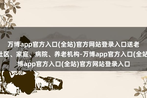 万博app官方入口(全站)官方网站登录入口送老年养分健康常识